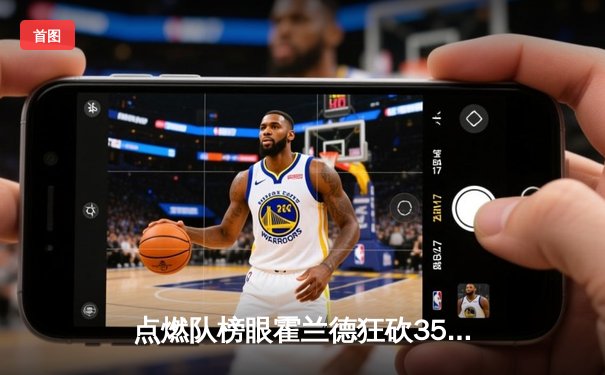 点燃队榜眼霍兰德狂砍35分，发展联盟上演逆袭之战