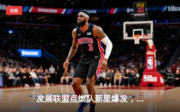 发展联盟点燃队新星爆发，狂砍42分引领逆转胜利