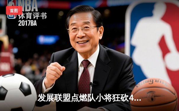 发展联盟点燃队小将狂砍40分，NBA选秀前景升温引关注