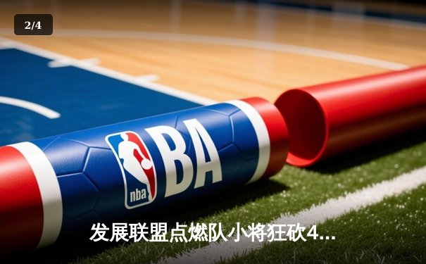 发展联盟点燃队小将狂砍40分，NBA选秀前景升温引关注 - 2