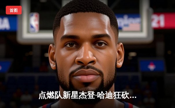 点燃队新星杰登·哈迪狂砍42分，发展联盟上演惊天逆转好戏