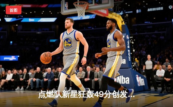 点燃队新星狂轰49分创发展联盟纪录，勇士旧将展现NBA潜力