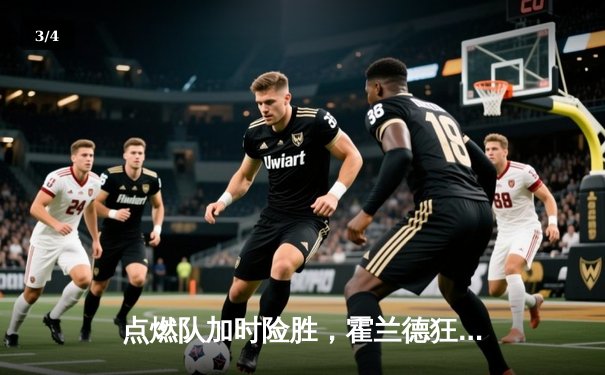 点燃队加时险胜，霍兰德狂砍35分引领逆转 - 3