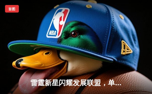 雷霆新星闪耀发展联盟，单场50分率队逆转取胜