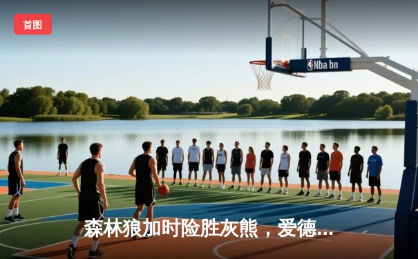 森林狼加时险胜灰熊，爱德华兹狂砍32分率队过关