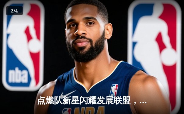 点燃队新星闪耀发展联盟，狂砍40+率队逆转取胜 - 2