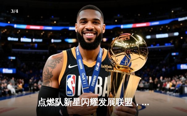 点燃队新星闪耀发展联盟，狂砍40+率队逆转取胜 - 3