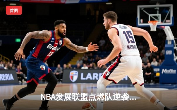 NBA发展联盟点燃队逆袭取胜，新秀后卫狂砍40分惊艳全场