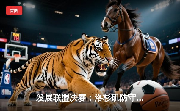 发展联盟决赛：洛杉矶防守者队逆袭夺冠，新星杰克逊独揽40分