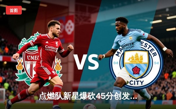 点燃队新星爆砍45分创发展联盟纪录，勇士7号秀展现全明星潜质