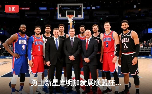 勇士新星库明加发展联盟狂砍38分，山猫体育独家解析其成长轨迹