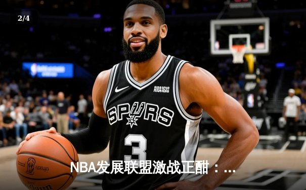 NBA发展联盟激战正酣：点燃队绝杀逆袭，潜力新星狂砍35分创纪录 - 2
