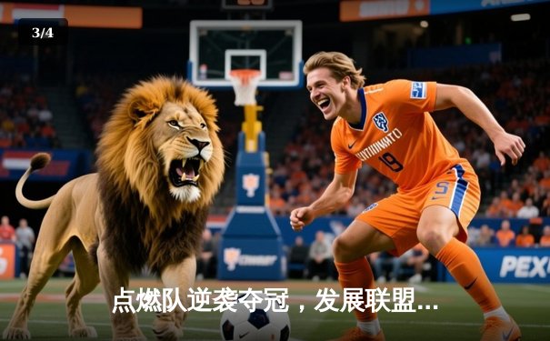 点燃队逆袭夺冠，发展联盟总决赛上演惊天逆转 - 3