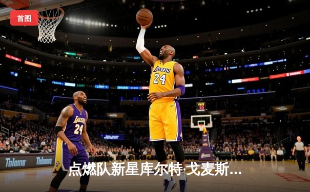 点燃队新星库尔特·戈麦斯狂砍38分，创发展联盟新赛季得分纪录