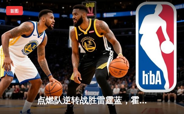 点燃队逆转战胜雷霆蓝，霍兰德狂砍32分引领NBA发展联盟激战