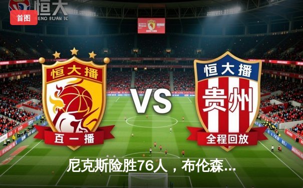 尼克斯险胜76人，布伦森41分创季后赛新高