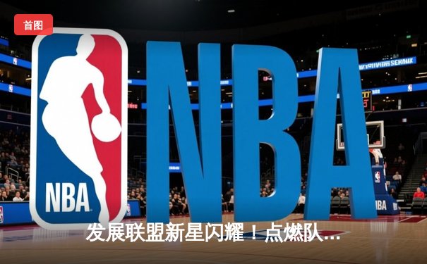 发展联盟新星闪耀！点燃队加时险胜撕裂之城，2025届热门秀狂砍38+12