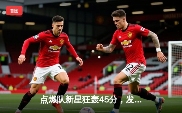 点燃队新星狂轰45分，发展联盟季后赛激战正酣
