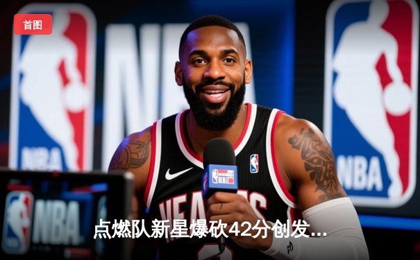 点燃队新星爆砍42分创发展联盟纪录，山猫独家解析明日之星