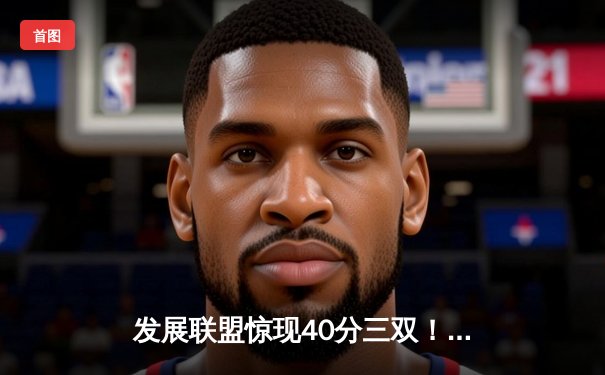 发展联盟惊现40分三双！火箭旧将托弗率队加时逆转点燃队