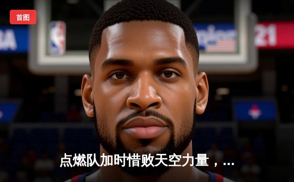 点燃队加时惜败天空力量，霍兰空砍28分难救主