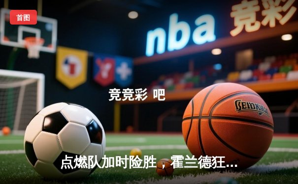 点燃队加时险胜，霍兰德狂砍35分创发展联盟新高