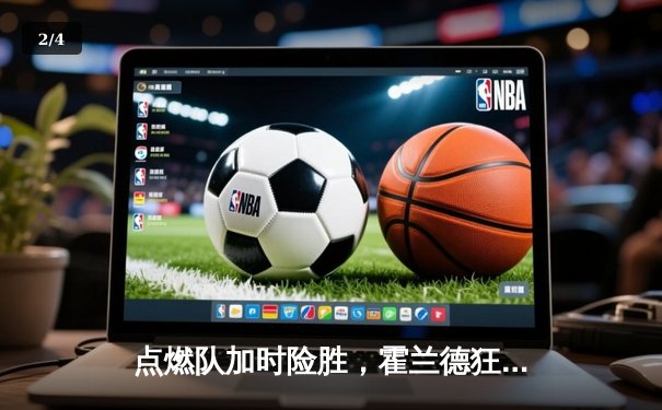 点燃队加时险胜，霍兰德狂砍35分创发展联盟新高 - 2