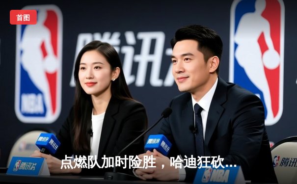 点燃队加时险胜，哈迪狂砍44分创发展联盟得分新高