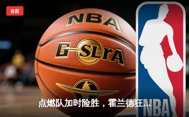 点燃队加时险胜，霍兰德狂砍35分引爆发展联盟