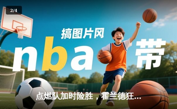 点燃队加时险胜，霍兰德狂砍35分引爆发展联盟 - 2