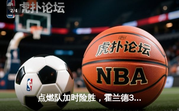 点燃队加时险胜，霍兰德32+11+6全能表现引爆发展联盟 - 2