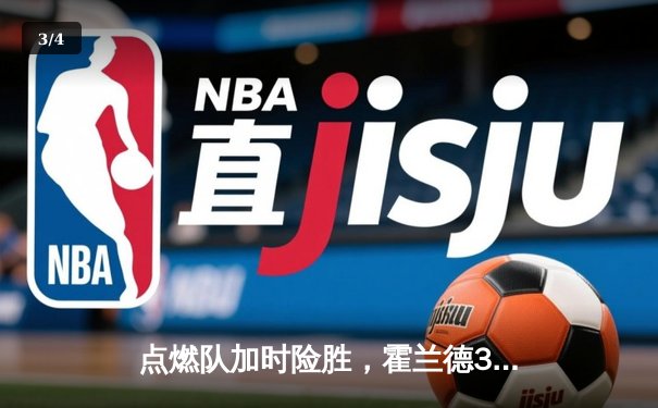 点燃队加时险胜，霍兰德32+11+6全能表现引爆发展联盟 - 3