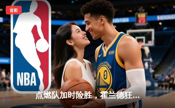 点燃队加时险胜，霍兰德狂砍35分引爆发展联盟