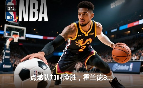 点燃队加时险胜，霍兰德32+11+5率队逆转捍卫者 - 3