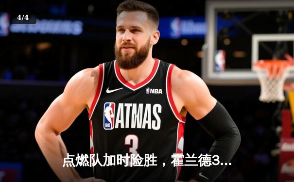 点燃队加时险胜，霍兰德32+11+5率队逆转捍卫者 - 4