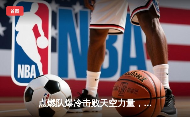 点燃队爆冷击败天空力量，发展联盟新星闪耀全场