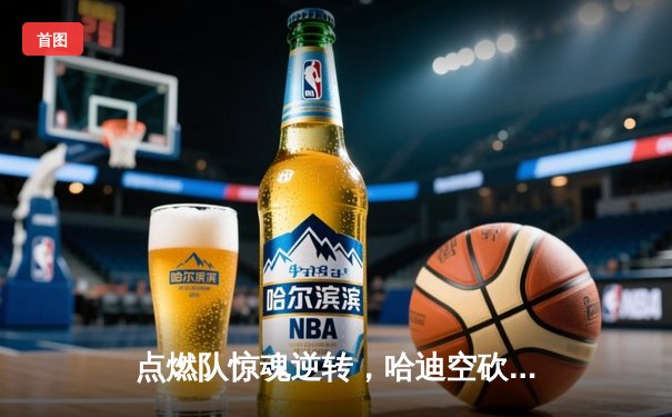 点燃队惊魂逆转，哈迪空砍30+仍难阻蓝袍主场沦陷