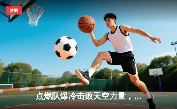 点燃队爆冷击败天空力量，发展联盟新星霍兰德狂砍35分创生涯新高