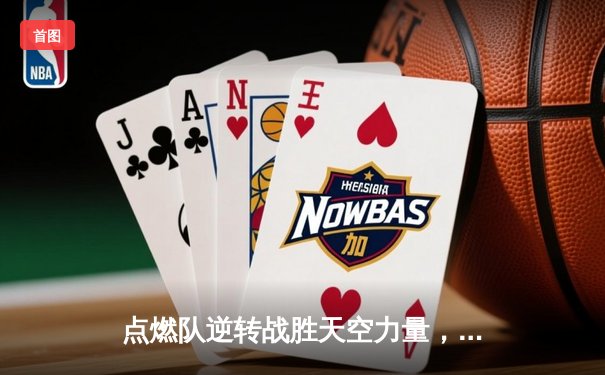 点燃队逆转战胜天空力量，哈迪狂砍35分创生涯新高