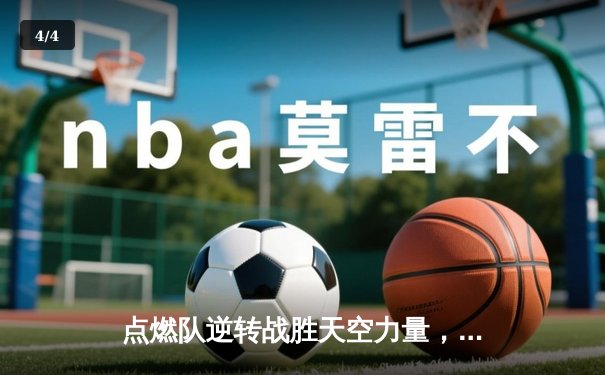 点燃队逆转战胜天空力量，哈迪狂砍35分创生涯新高 - 4